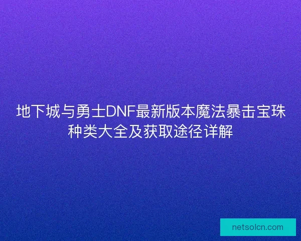 地下城与勇士DNF最新版本魔法暴击宝珠种类大全及获取途径详解