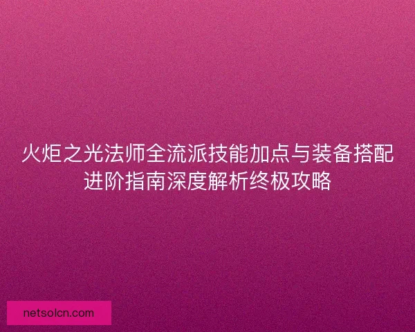 火炬之光法师全流派技能加点与装备搭配进阶指南深度解析终极攻略