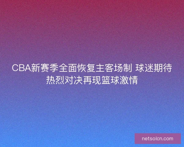 CBA新赛季全面恢复主客场制 球迷期待热烈对决再现篮球激情