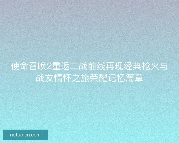 使命召唤2重返二战前线再现经典枪火与战友情怀之旅荣耀记忆篇章